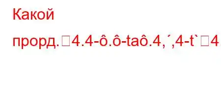 Какой прорд.4.4-.-ta.4,,4-t`4,t/.-t-/tc4--